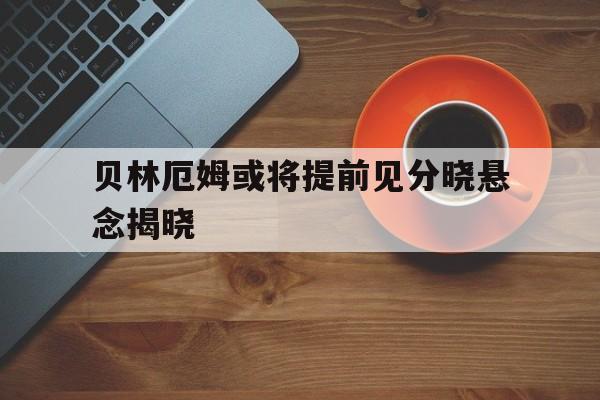 关于贝林厄姆或将提前见分晓悬念揭晓的信息
